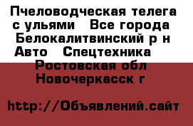 Пчеловодческая телега с ульями - Все города, Белокалитвинский р-н Авто » Спецтехника   . Ростовская обл.,Новочеркасск г.
